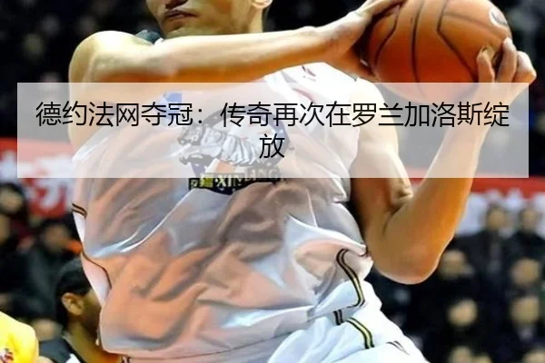 德约法网夺冠：传奇再次在罗兰加洛斯绽放